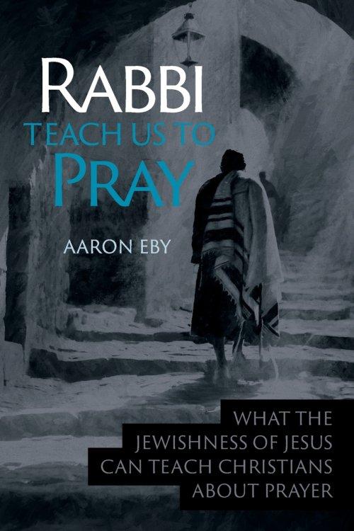 Rabbi Teach Us To Pray: What the Jewishness of Jesus Can Teach Christians About Prayer