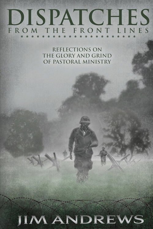 Dispatches from the Front Lines: Reflections on the Glory and Grind of Pastoral Ministry