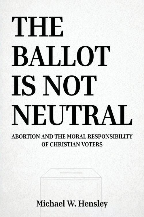 THE BALLOT IS NOT NEUTRAL: Abortion and the Moral Responsibility of Christian Voters