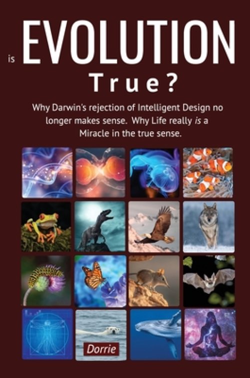 Is EVOLUTION True?: Why Darwin's Rejection of Intelligent Design no longer makes sense. Why Life really is a miracle in the true sense