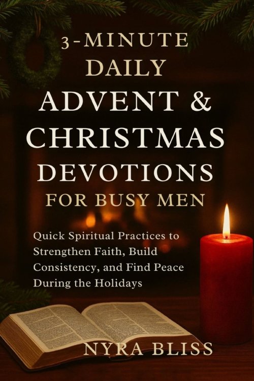 The 3-MINUTE DAILY ADVENT & CHRISTMAS DEVOTIONS FOR BUSY MEN: Quick Spiritual Practices to Strengthen Faith, Build Consistency, and Find Peace During