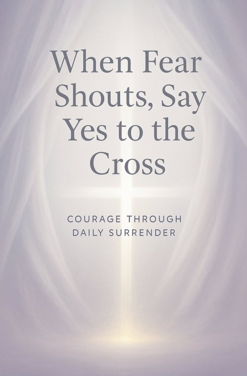 When Fear Shouts, Say Yes to the Cross
