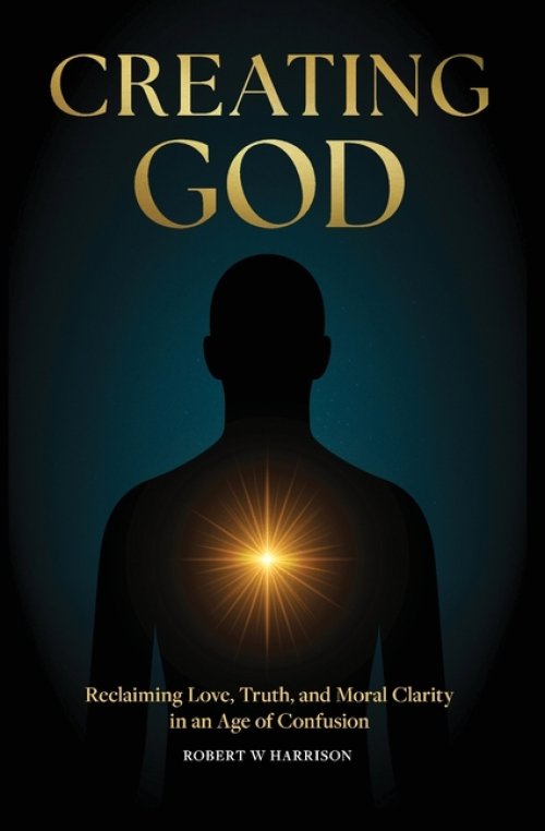 Creating God: Reclaiming Love, Truth, and Moral Clarity in an Age of Confusion