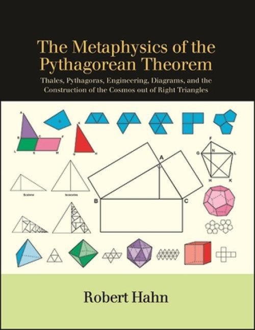 The Metaphysics of the Pythagorean Theorem : Thales, Pythagoras, Engineering, Diagrams, and the Construction of the Cosmos out of Right Triangles