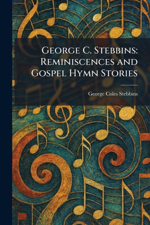 George C. Stebbins: Reminiscences and Gospel Hymn Stories