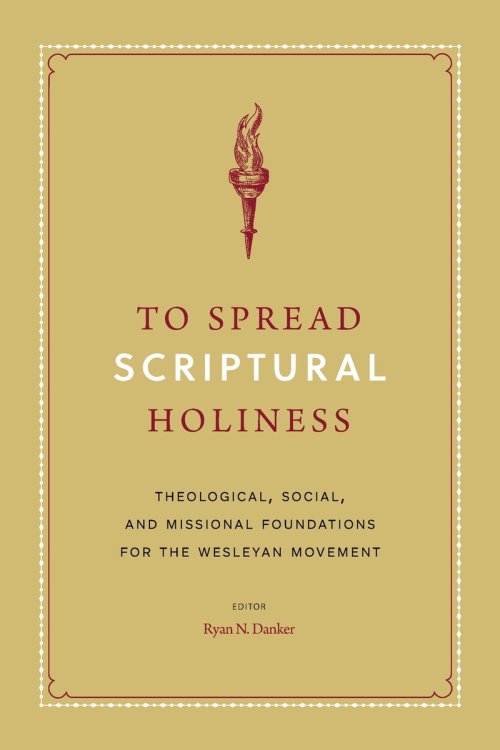 To Spread Scriptural Holiness: Theological, Social, and Missional Foundations for the Wesleyan Movement
