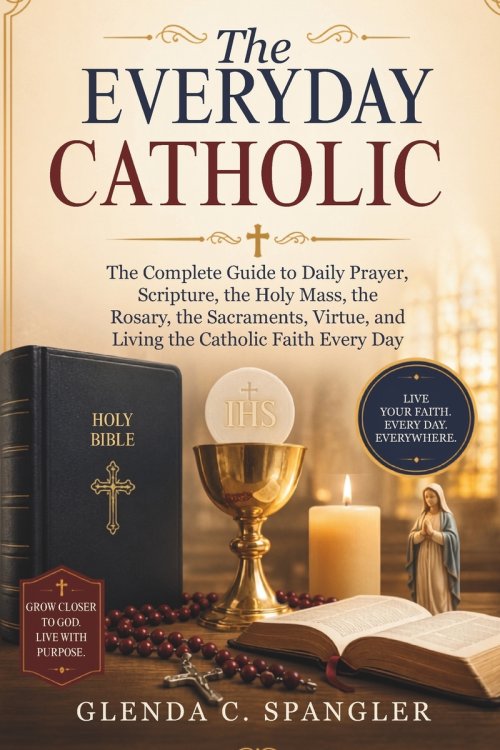 The Everyday Catholic: The Complete Guide to Daily Prayer, Scripture, the Holy Mass, the Rosary, the Sacraments, Virtue, and Living the Catholic Faith