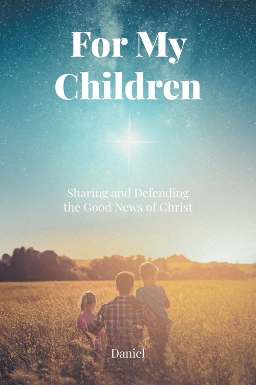 For My Children:  Sharing and Defending the Good News of Christ