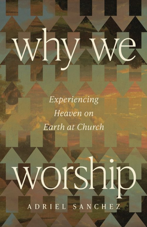 Why We Worship : Experiencing Heaven on Earth at Church