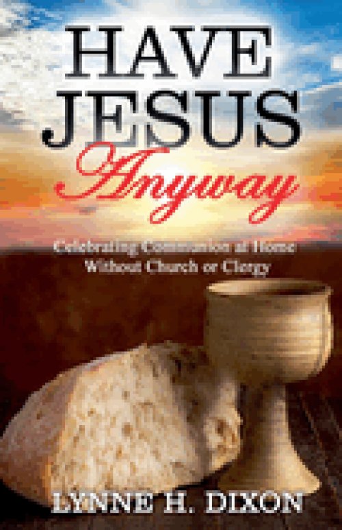 Have Jesus Anyway:  Celebrating Communion at Home Without Church or Clergy