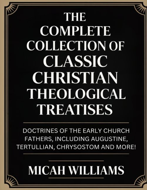 "The Complete Collection of Classic Christian Theological Treatises: Doctrines of the Early Church Fathers, Including Augustine, Tertullian, Chrysosto