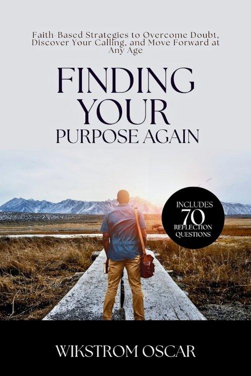 Finding Your Purpose Again: Faith-Based Strategies to Overcome Doubt, Discover Your Calling, and Move Forward at Any Age