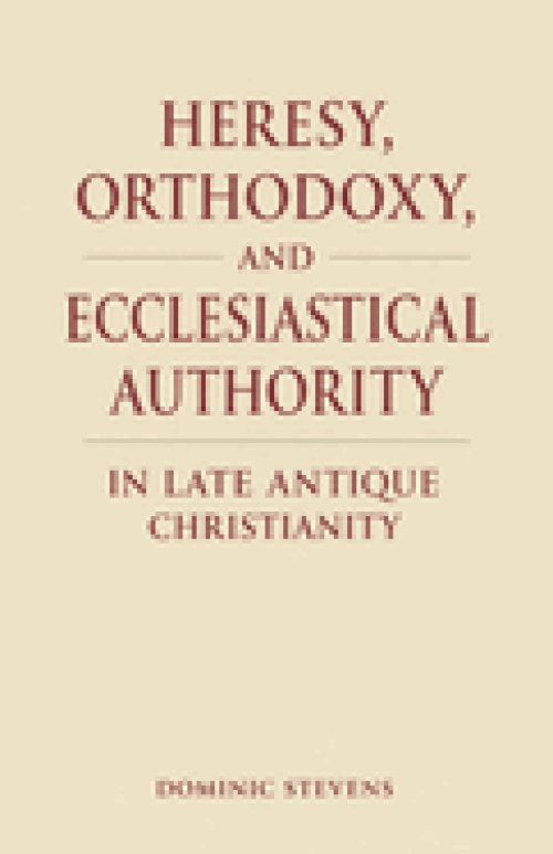 Heresy, Orthodoxy, and Ecclesiastical Authority in Late Antique Christianity