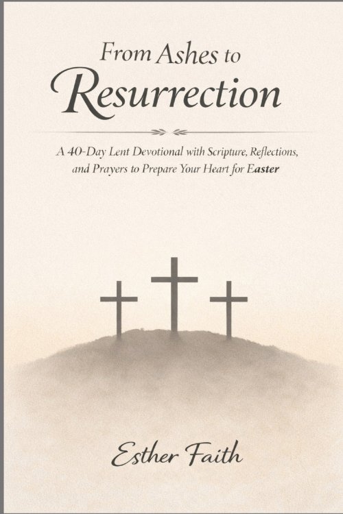 From Ashes to Resurrection: A 40-Day Lent Devotional with Scripture, Reflections, and Prayers to Prepare Your Heart for Easter