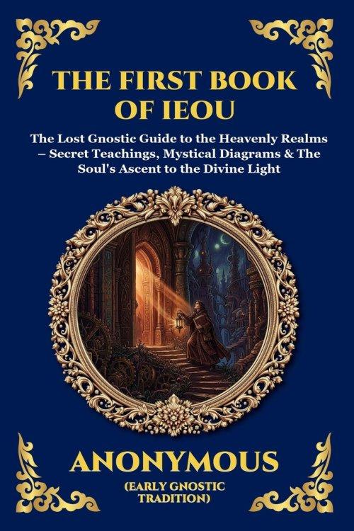 The First Book of IEOU: The Lost Gnostic Guide to the Heavenly Realms - Secret Teachings, Mystical Diagrams & The Soul's Ascent to the Divine Light