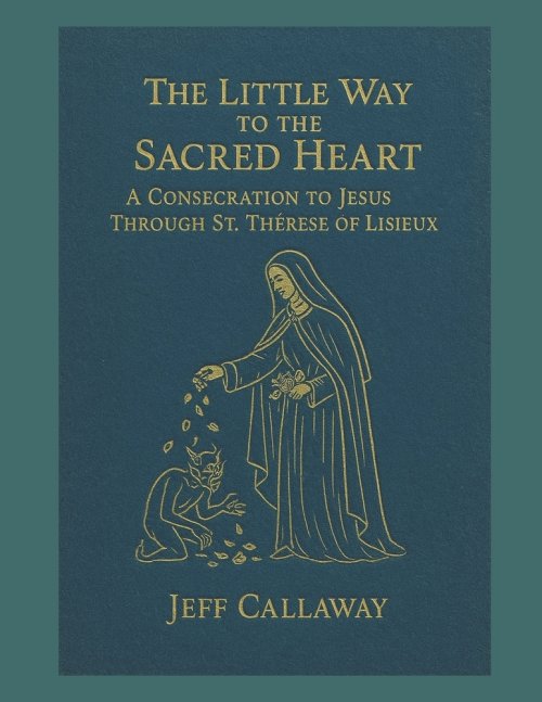 The Little Way to the Sacred Heart: A Consecration to Jesus Through Saint Therese of Lisieux