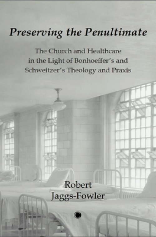 Preserving the Penultimate: The Church and Healthcare in the Light of Bonhoeffer's and Schweitzer's Theology and PRAXIS