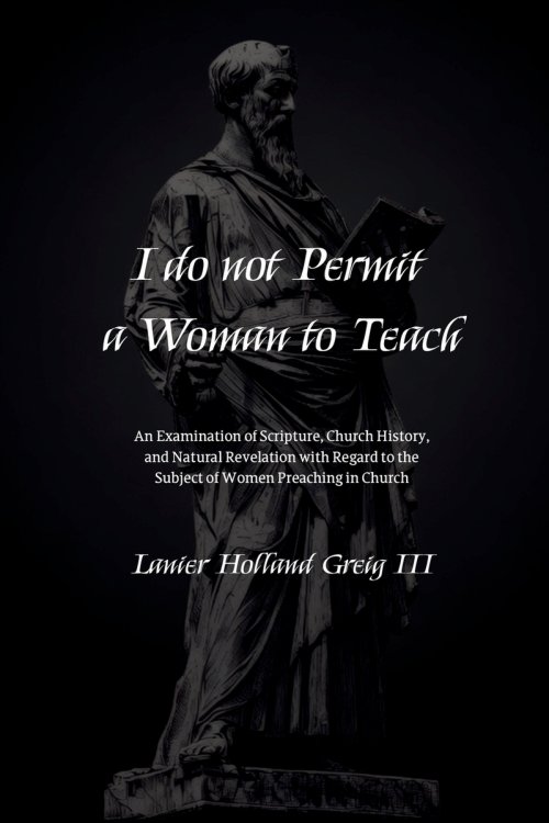 I do not Permit a Woman to Teach: An Examination of Scripture, Church History, and Natural Revelation with Regard to the Subject of Women Preaching in