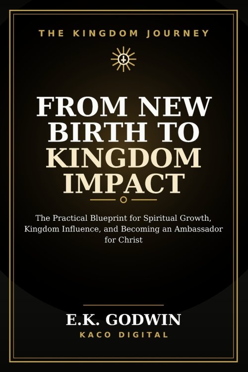 From New Birth to Kingdom Impact: The Practical Blueprint for Spiritual Growth, Kingdom Influence, and Becoming an Ambassador for Christ