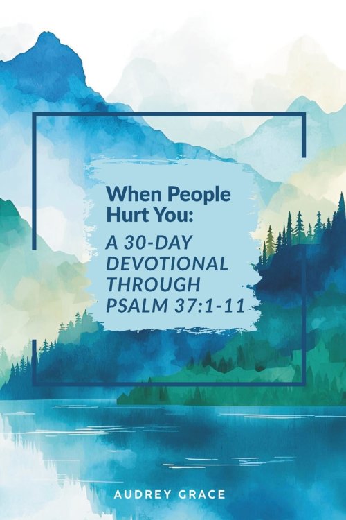 When People Hurt You: A 30-Day Devotional Through Psalm 37:1-11: Walking with God Through Seasons of Pain