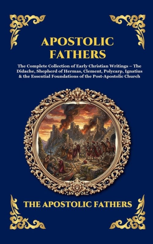 Apostolic Fathers: The Complete Collection of Early Christian Writings - The Didache, Shepherd of Hermas, Clement, Polycarp, Ignatius & the Essential