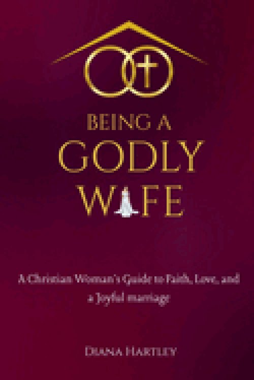Being A Godly Wife: A Christian Woman's Guide to Faith, Love, and a Joyful Marriage