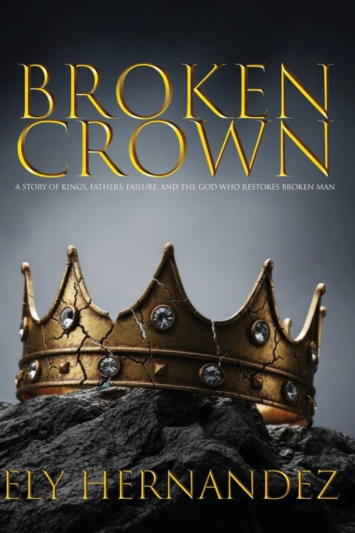 BROKEN CROWN: A STORY OF KINGS, FATHERS, FAILURE, AND THE GOD WHO RESTORES BROKEN MAN