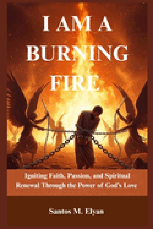 I AM A BURNING FIRE: Igniting Faith, Passion, and Spiritual Renewal Through the Power of God's Love