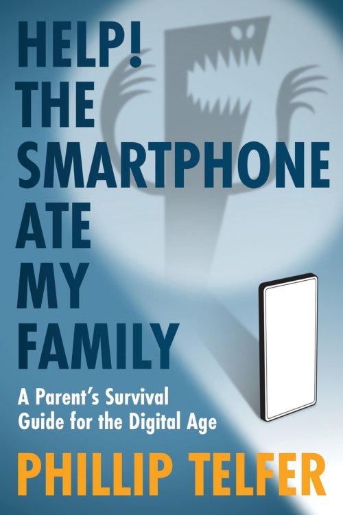 Help! The Smartphone Ate My Family: A Parent's Survival Guide for the Digital Age