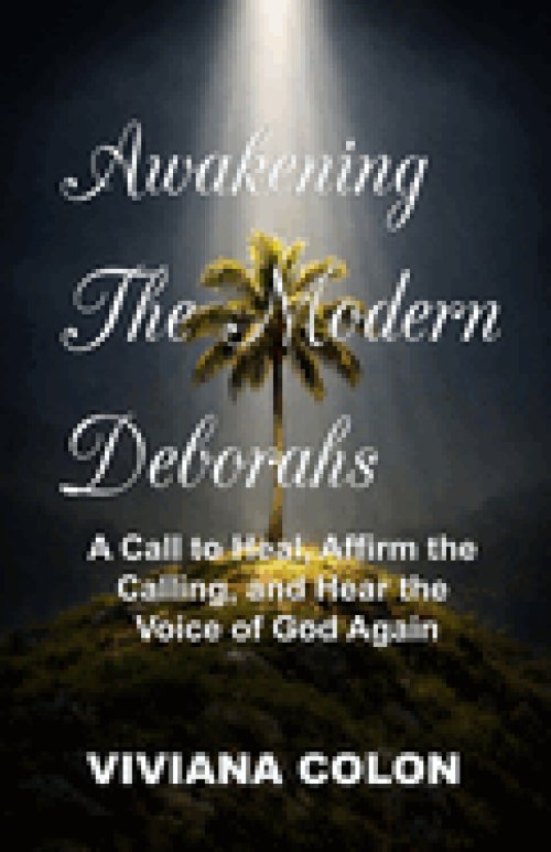 Awakening the Modern Deborahs: A Call to Heal, Affirm the  Calling, and Hear the  Voice of God Again