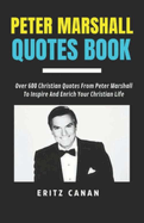 PETER MARSHALL QUOTES BOOK: Over 600 Christian Quotes From Peter Marshall To Inspire And Enrich Your Christian Life
