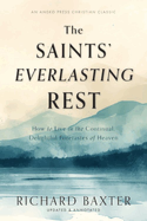 The Saints' Everlasting Rest: How to Live in the Continual, Delightful Foretastes of Heaven