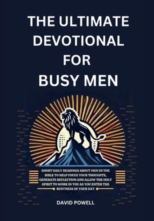 The Ultimate Devotional for Busy Men: Short Daily Readings about Men in the Bible to Help Focus Your Thoughts, Generate Reflection and Allow the Holy