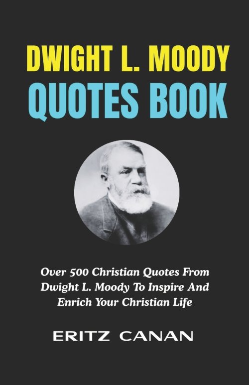 DWIGHT L. MOODY QUOTES BOOK: Over 500 Christian Quotes From Dwight L. Moody To Inspire And Enrich Your Christian Life