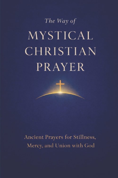 The Way of Mystical Christian Prayer: A Christian Prayer Book of Ancient Prayers for Stillness, Mercy, and Union with God
