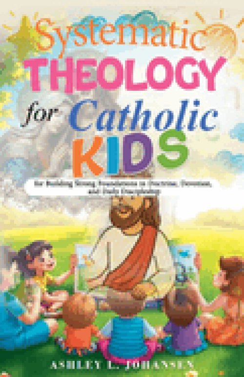 Systematic Theology for Catholic Kids for Building Strong Foundations in Doctrine, Devotion, and Daily Discipleship