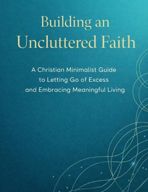 BUILDING AN UNCLUTTERED FAITH: A Christian Minimalist Guide to Letting Go of Excess and Embracing Meaningful Living