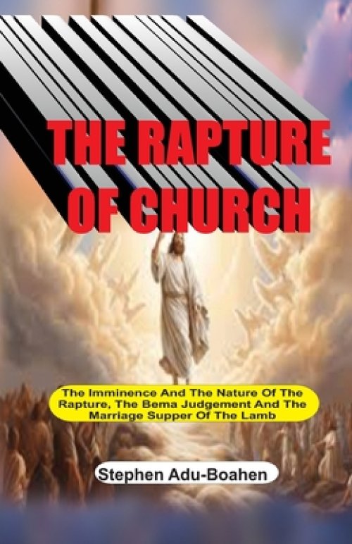 The Rapture of the Church: The Imminence and Nature of the Rapture, the Bema Judgment and the Marriage Supper of the Lamb