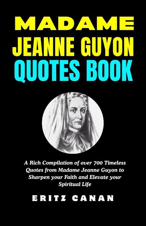MADAME JEANNE GUYON QUOTES BOOK: A Rich Compilation of over 700 Timeless Quotes from Madame Jeanne Guyon to Sharpen your Faith and Elevate your Spirit