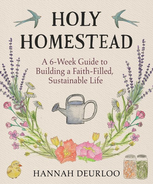 Holy Homestead : A 6-Week Guide to Building a Faith-Filled, Sustainable Life