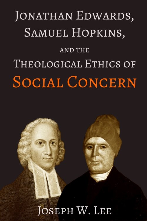 Jonathan Edwards, Samuel Hopkins, and the Theological Ethics of Social Concern