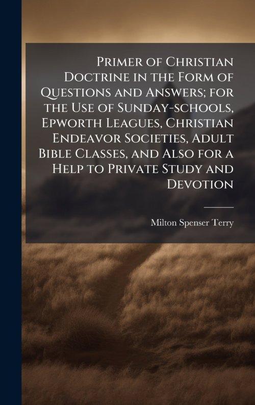 Primer of Christian Doctrine in the Form of Questions and Answers; for the Use of Sunday-schools, Epworth Leagues, Christian Endeavor Societies, Adult