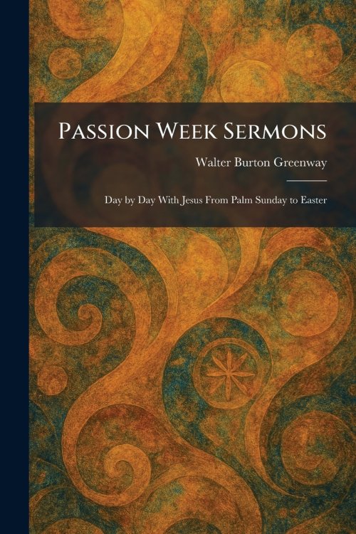 Passion Week Sermons: Day by Day With Jesus From Palm Sunday to Easter