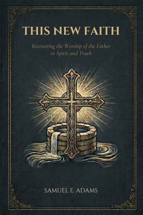 This New Faith: Recovering the Worship of the Father in Spirit and Truth