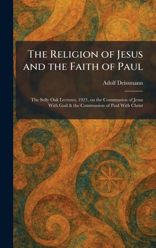 The Religion of Jesus and the Faith of Paul: The Selly Oak Lectures, 1923, on the Communion of Jesus With God & the Communion of Paul With Christ