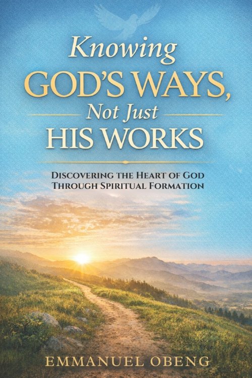 Knowing God's Ways, Not Just His Works: Discovering the Heart of God Through Spiritual Formation