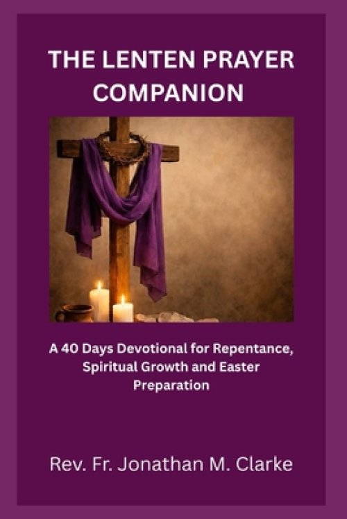 THE LENTEN PRAYER COMPANION : A 40 Days Devotional for Repentance, Spiritual Growth and Easter Preparation