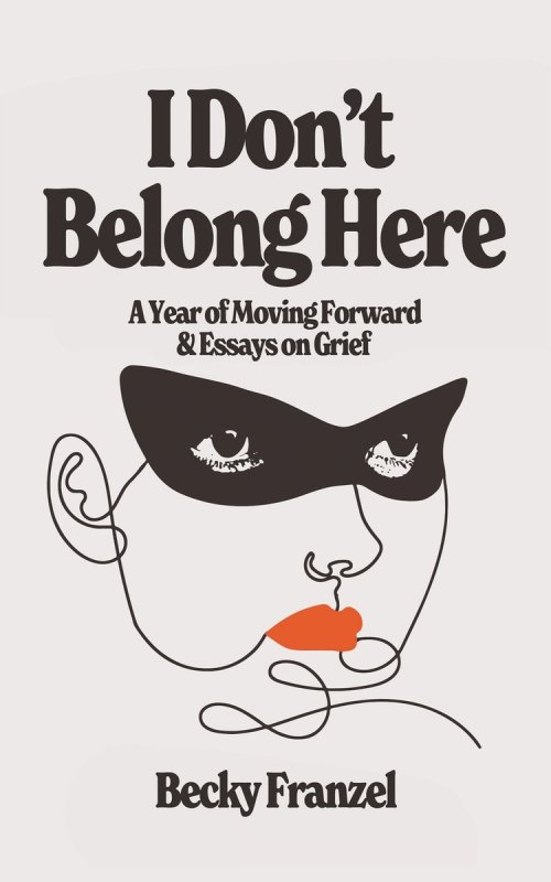 I Don't Belong Here: A Year of Moving Forward and Essays on Grief