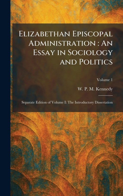 Elizabethan Episcopal Administration : An Essay in Sociology and Politics: Separate Edition of Volume I: The Introductory Dissertation