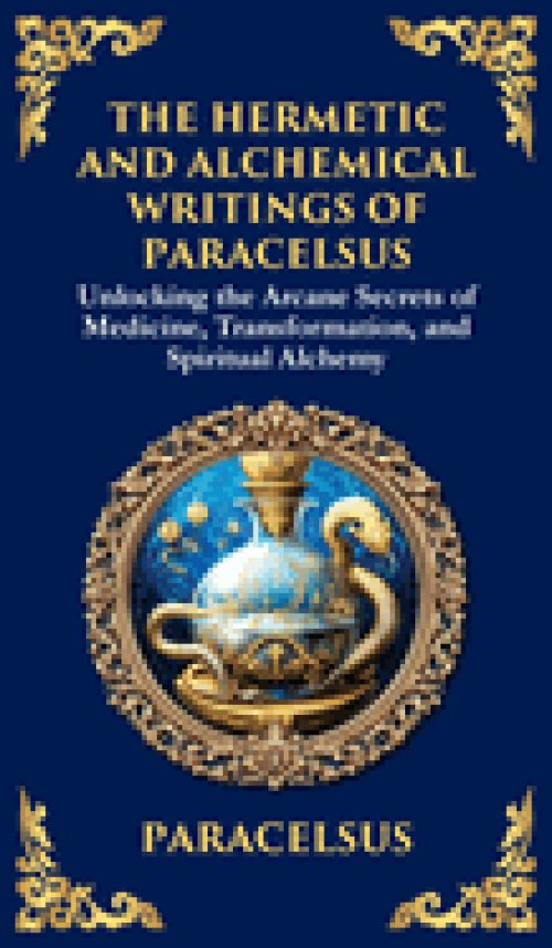 The Hermetic and Alchemical Writings of Paracelsus: Unlocking the Secrets of Nature and Transformation (Deluxe Hardbound Edition)